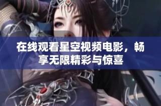 在線觀看星空視頻電影，暢享無限精彩與驚喜