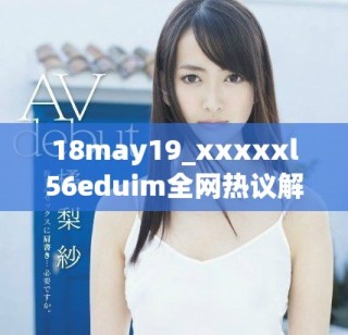 18may19_xxxxxl56eduim全網熱議解析與深度分析分享