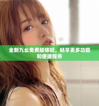 全新九幺免費版體驗，暢享更多功能和便捷服務
