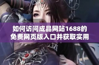 如何訪問成品網站1688的免費網頁版入口并獲取實用技巧