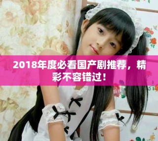2018年度必看國產劇推薦，精彩不容錯過！