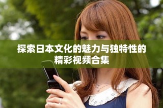 探索日本文化的魅力與獨特性的精彩視頻合集