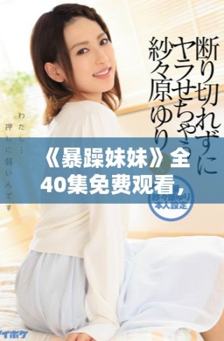 《暴躁妹妹》全40集免費觀看，揭開都市青春愛情的精彩故事！