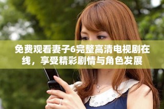 免費(fèi)觀看妻子6完整高清電視劇在線，享受精彩劇情與角色發(fā)展
