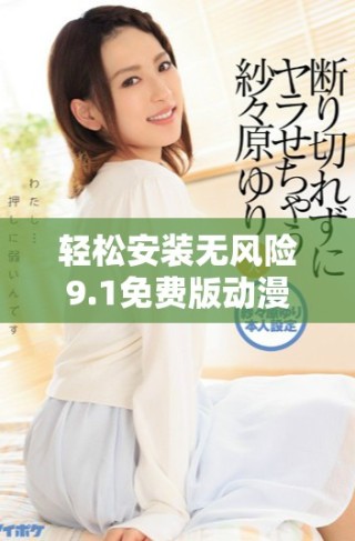輕松安裝無風險9.1免費版動漫資源，盡享無限樂趣體驗