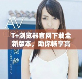 T+瀏覽器官網下載全新版本，助你暢享高速上網體驗