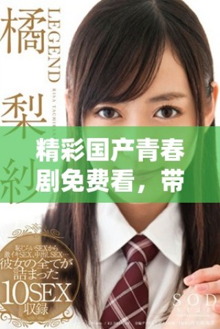 精彩國產(chǎn)青春劇免費(fèi)看，帶你領(lǐng)略少女心動(dòng)與成長的故事