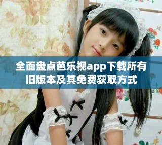 全面盤點(diǎn)芭樂視app下載所有舊版本及其免費(fèi)獲取方式