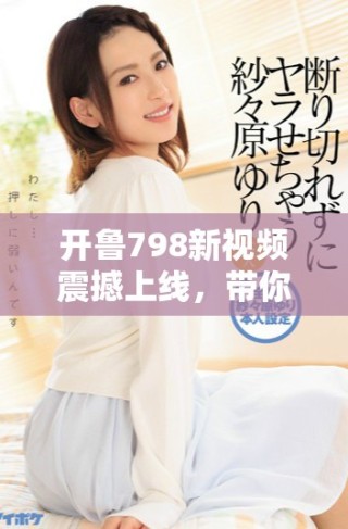 開魯798新視頻震撼上線，帶你領略不一樣的視覺盛宴與精彩瞬間