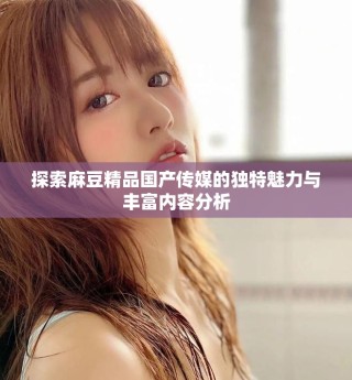 探索麻豆精品國產(chǎn)傳媒的獨(dú)特魅力與豐富內(nèi)容分析