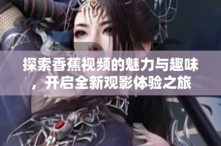 探索香蕉視頻的魅力與趣味，開啟全新觀影體驗之旅