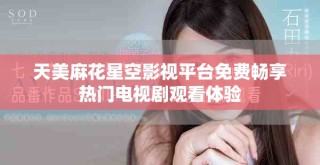 天美麻花星空影視平臺免費暢享熱門電視劇觀看體驗