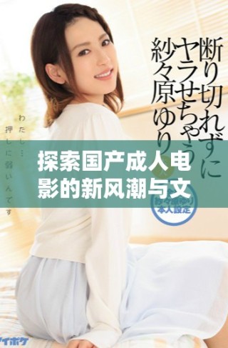 探索國(guó)產(chǎn)成人電影的新風(fēng)潮與文化影響力分析