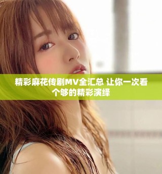精彩麻花傳劇MV全匯總 讓你一次看個(gè)夠的精彩演繹