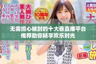 無需擔心被封的十大香直播平臺推薦助你暢享歡樂時光