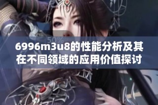 6996m3u8的性能分析及其在不同領(lǐng)域的應(yīng)用價(jià)值探討