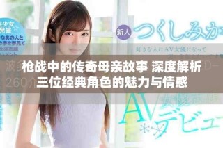 槍戰中的傳奇母親故事 深度解析三位經典角色的魅力與情感