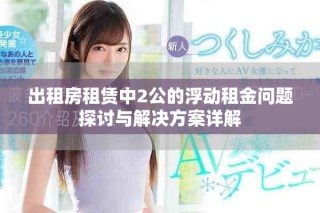 出租房租賃中2公的浮動(dòng)租金問題探討與解決方案詳解