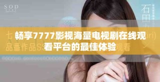 暢享7777影視海量電視劇在線觀看平臺的最佳體驗