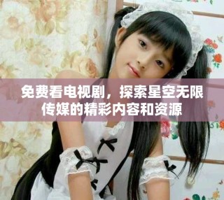免費看電視劇，探索星空無限傳媒的精彩內容和資源