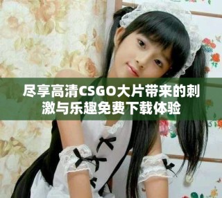 盡享高清CSGO大片帶來的刺激與樂趣免費(fèi)下載體驗(yàn)