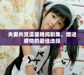 夫妻共賞溫馨晚間劇集，增進感情的最佳選擇