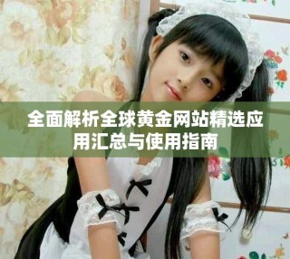 全面解析全球黃金網(wǎng)站精選應(yīng)用匯總與使用指南