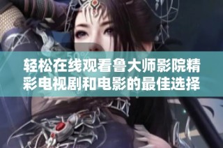輕松在線觀看魯大師影院精彩電視劇和電影的最佳選擇
