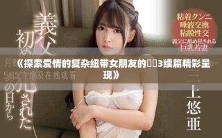 《探索愛情的復(fù)雜紐帶女朋友的妺妺3續(xù)篇精彩呈現(xiàn)》