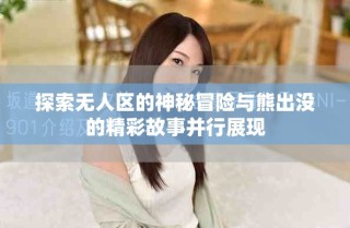 探索無人區的神秘冒險與熊出沒的精彩故事并行展現