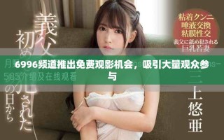 6996頻道推出免費觀影機會，吸引大量觀眾參與