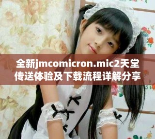 全新jmcomicron.mic2天堂傳送體驗及下載流程詳解分享