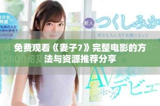 免費觀看《妻子7》完整電影的方法與資源推薦分享
