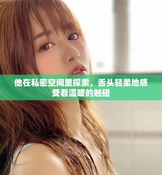 他在私密空間里探索，舌頭輕柔地感受著溫暖的觸碰