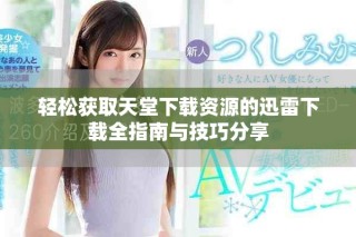 輕松獲取天堂下載資源的迅雷下載全指南與技巧分享