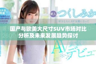 國產(chǎn)與歐美大尺寸SUV市場對(duì)比分析及未來發(fā)展趨勢(shì)探討