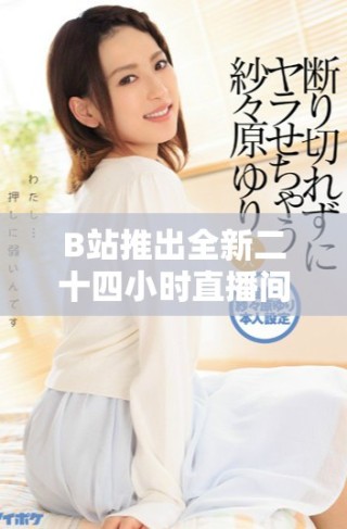 B站推出全新二十四小時直播間 讓你隨時隨地與主播互動嬉樂