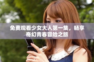 免費觀看少女大人第一集，暢享奇幻青春冒險之旅