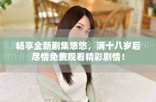 暢享全新劇集悠悠，滿十八歲后盡情免費(fèi)觀看精彩劇情！