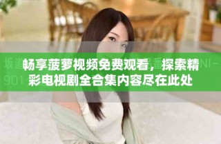 暢享菠蘿視頻免費(fèi)觀看，探索精彩電視劇全合集內(nèi)容盡在此處