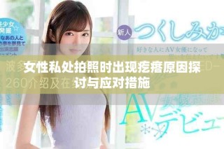 女性私處拍照時出現疙瘩原因探討與應對措施