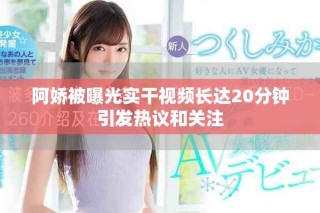 阿嬌被曝光實(shí)干視頻長(zhǎng)達(dá)20分鐘引發(fā)熱議和關(guān)注