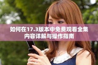 如何在17.3版本中免費觀看全集內(nèi)容詳解與操作指南