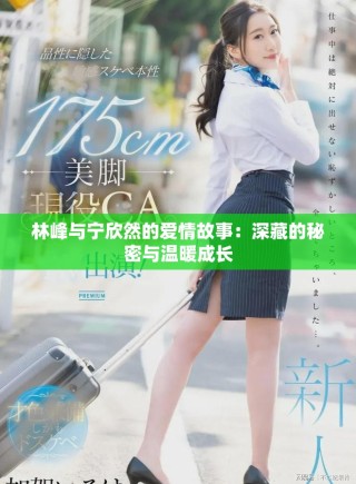 林峰與寧欣然的愛(ài)情故事：深藏的秘密與溫暖成長(zhǎng)