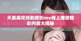 天美麻花傳劇原創(chuàng)mv線上播放精彩內容大揭秘