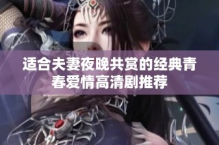 適合夫妻夜晚共賞的經典青春愛情高清劇推薦