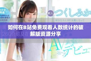 如何在B站免費(fèi)觀看人數(shù)統(tǒng)計的破解版資源分享