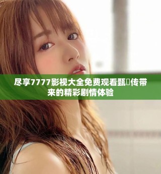 盡享7777影視大全免費觀看甄嬛傳帶來的精彩劇情體驗