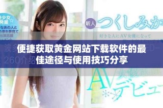 便捷獲取黃金網(wǎng)站下載軟件的最佳途徑與使用技巧分享