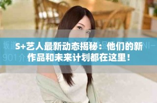 S+藝人最新動態揭秘：他們的新作品和未來計劃都在這里！